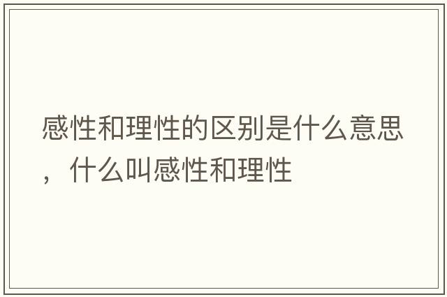 感性和理性的區(qū)別是什么意思，什么叫感性和理性