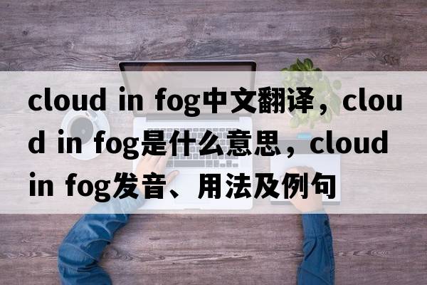 cloud in fog中文翻譯，cloud in fog是什么意思，cloud in fog發(fā)音、用法及例句