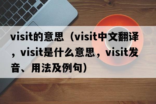visit的意思（visit中文翻譯，visit是什么意思，visit發(fā)音、用法及例句）
