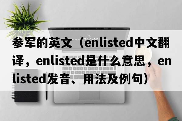 參軍的英文（enlisted中文翻譯，enlisted是什么意思，enlisted發(fā)音、用法及例句）