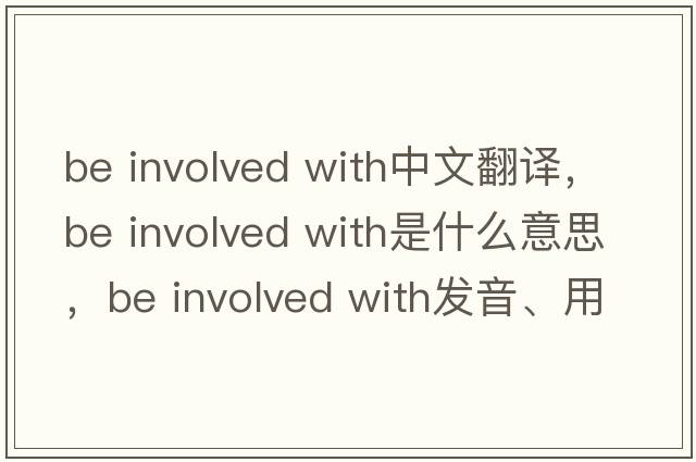 be involved with中文翻譯，be involved with是什么意思，be involved with發(fā)音、用法及例句