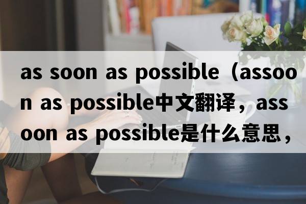 as soon as possible（assoon as possible中文翻譯，assoon as possible是什么意思，assoon as possible發(fā)音、用法及例句）