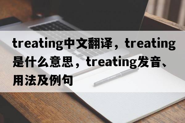 treating中文翻譯，treating是什么意思，treating發(fā)音、用法及例句