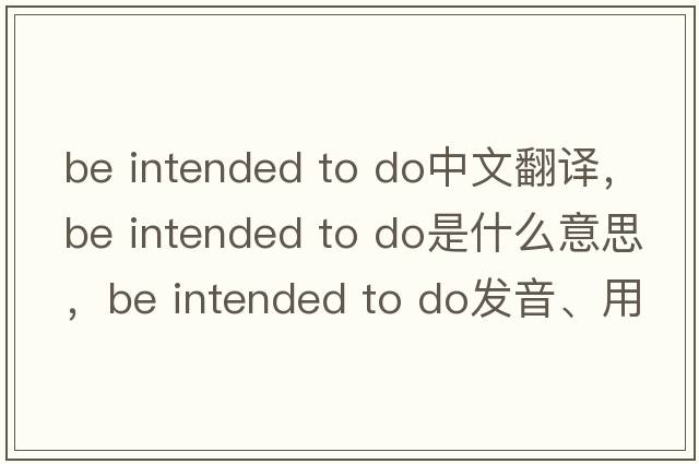 be intended to do中文翻譯，be intended to do是什么意思，be intended to do發(fā)音、用法及例句