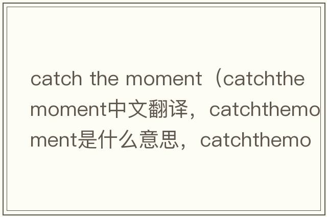 catch the moment（catchthemoment中文翻譯，catchthemoment是什么意思，catchthemoment發(fā)音、用法及例句）