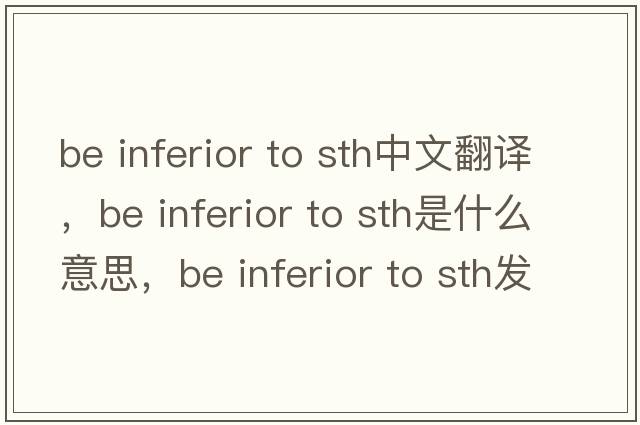 be inferior to sth中文翻譯，be inferior to sth是什么意思，be inferior to sth發(fā)音、用法及例句