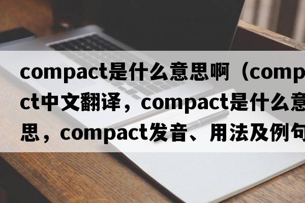 compact是什么意思?。╟ompact中文翻譯，compact是什么意思，compact發(fā)音、用法及例句）