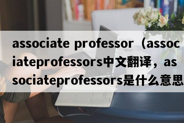associate professor（associateprofessors中文翻譯，associateprofessors是什么意思，associateprofessors發(fā)音、用法及例句）