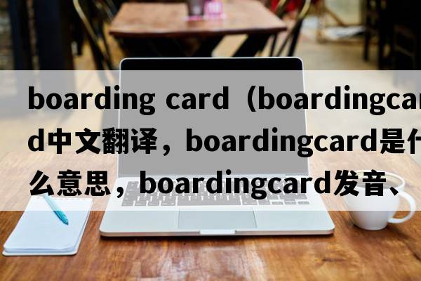 boarding card（boardingcard中文翻譯，boardingcard是什么意思，boardingcard發(fā)音、用法及例句）