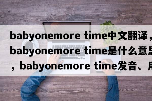 babyonemore time中文翻譯，babyonemore time是什么意思，babyonemore time發(fā)音、用法及例句