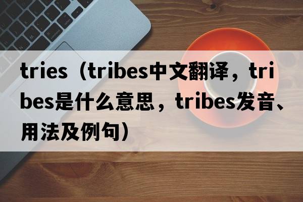 tries（tribes中文翻譯，tribes是什么意思，tribes發(fā)音、用法及例句）