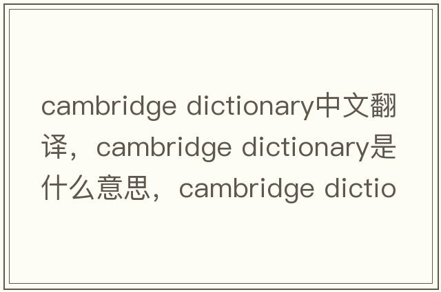 cambridge dictionary中文翻譯，cambridge dictionary是什么意思，cambridge dictionary發(fā)音、用法及例句
