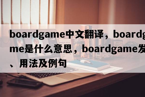 boardgame中文翻譯，boardgame是什么意思，boardgame發(fā)音、用法及例句