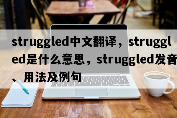 struggled中文翻譯，struggled是什么意思，struggled發(fā)音、用法及例句