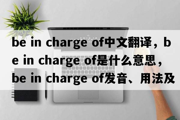 be in charge of中文翻譯，be in charge of是什么意思，be in charge of發(fā)音、用法及例句
