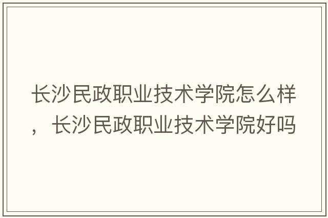 長沙民政職業(yè)技術(shù)學(xué)院怎么樣，長沙民政職業(yè)技術(shù)學(xué)院好嗎