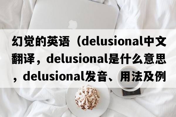 幻覺的英語（delusional中文翻譯，delusional是什么意思，delusional發(fā)音、用法及例句）