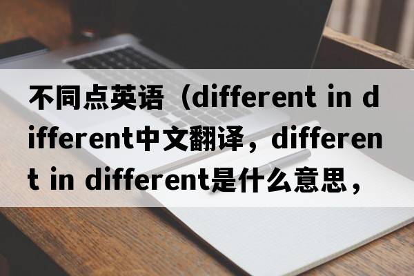 不同點(diǎn)英語(yǔ)（different in different中文翻譯，different in different是什么意思，different in different發(fā)音、用法及例句）