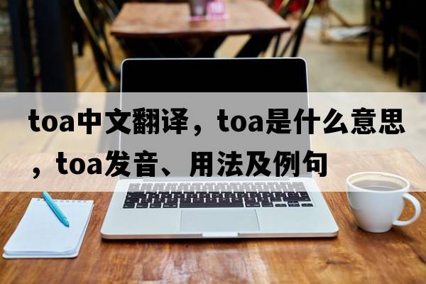 toa中文翻譯，toa是什么意思，toa發(fā)音、用法及例句