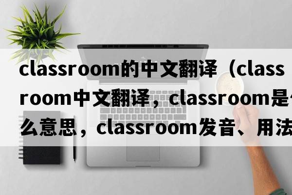 classroom的中文翻譯（classroom中文翻譯，classroom是什么意思，classroom發(fā)音、用法及例句）
