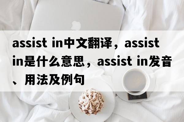 assist in中文翻譯，assist in是什么意思，assist in發(fā)音、用法及例句