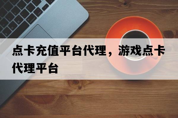 點(diǎn)卡充值平臺(tái)代理，游戲點(diǎn)卡代理平臺(tái)
