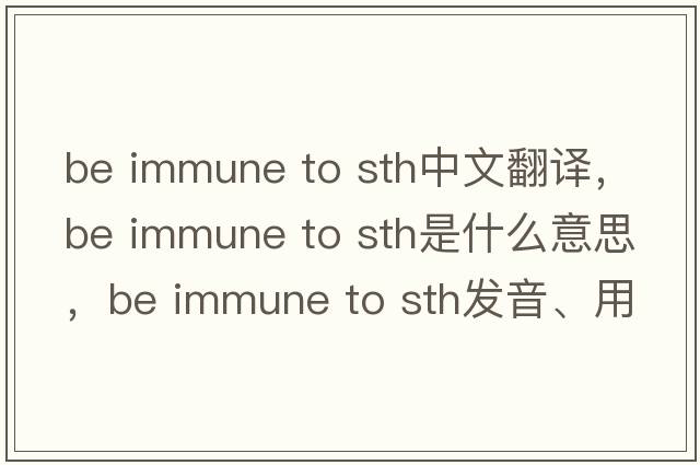 be immune to sth中文翻譯，be immune to sth是什么意思，be immune to sth發(fā)音、用法及例句
