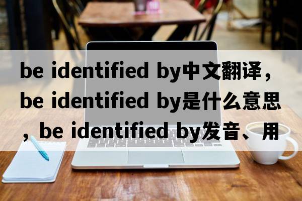 be identified by中文翻譯，be identified by是什么意思，be identified by發(fā)音、用法及例句