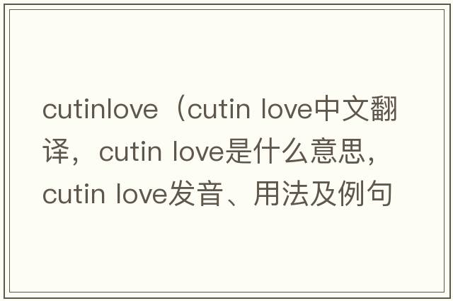 cutinlove（cutin love中文翻譯，cutin love是什么意思，cutin love發(fā)音、用法及例句）