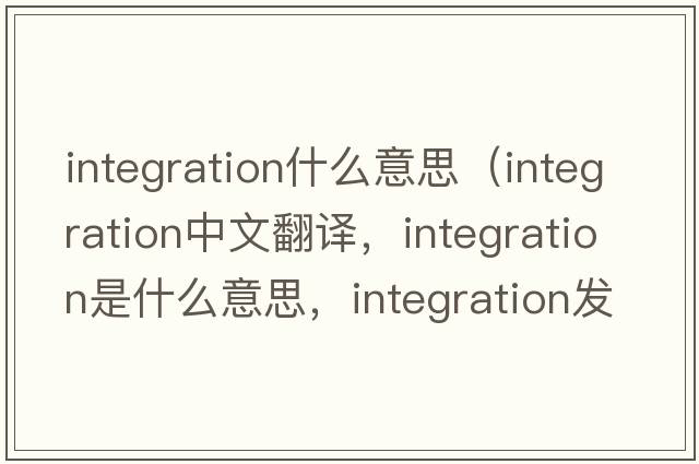 integration什么意思（integration中文翻譯，integration是什么意思，integration發(fā)音、用法及例句）