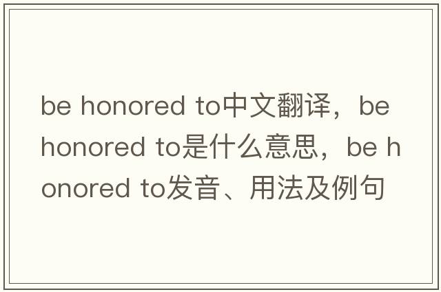 be honored to中文翻譯，be honored to是什么意思，be honored to發(fā)音、用法及例句