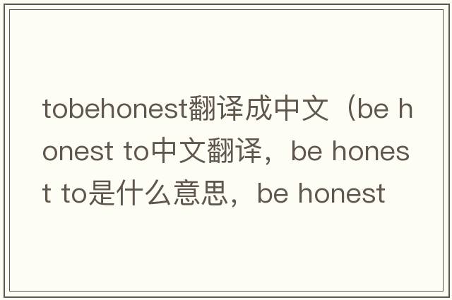 tobehonest翻譯成中文（be honest to中文翻譯，be honest to是什么意思，be honest to發(fā)音、用法及例句）