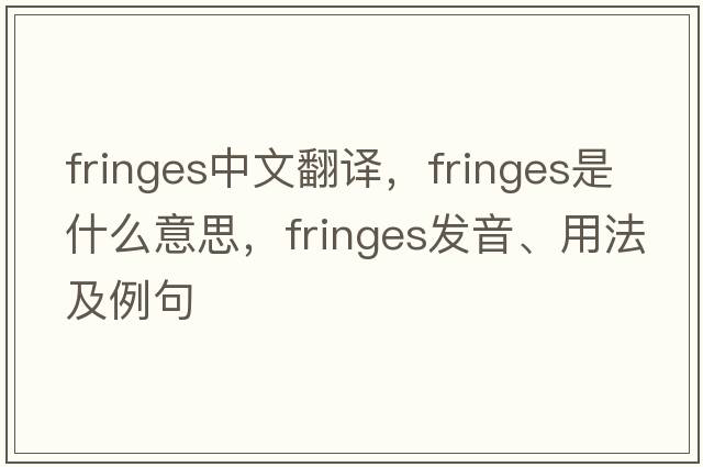 fringes中文翻譯，fringes是什么意思，fringes發(fā)音、用法及例句