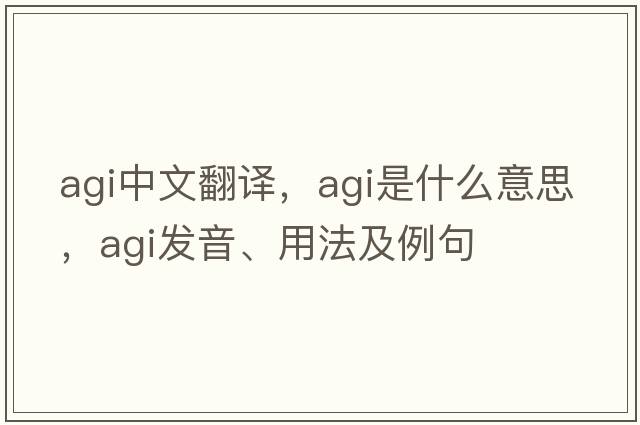 agi中文翻譯，agi是什么意思，agi發(fā)音、用法及例句