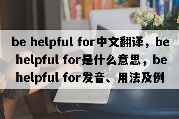 be helpful for中文翻譯，be helpful for是什么意思，be helpful for發(fā)音、用法及例句