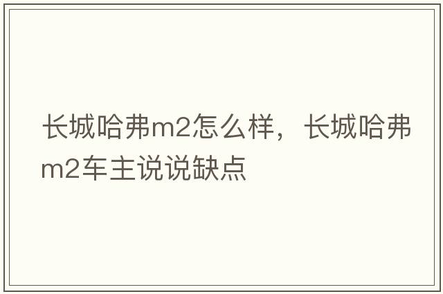 長城哈弗m2怎么樣，長城哈弗M2車主說說缺點