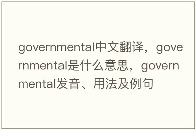governmental中文翻譯，governmental是什么意思，governmental發(fā)音、用法及例句