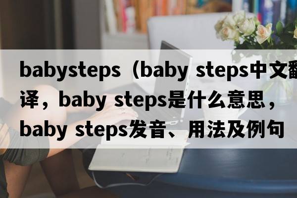 babysteps（baby steps中文翻譯，baby steps是什么意思，baby steps發(fā)音、用法及例句）