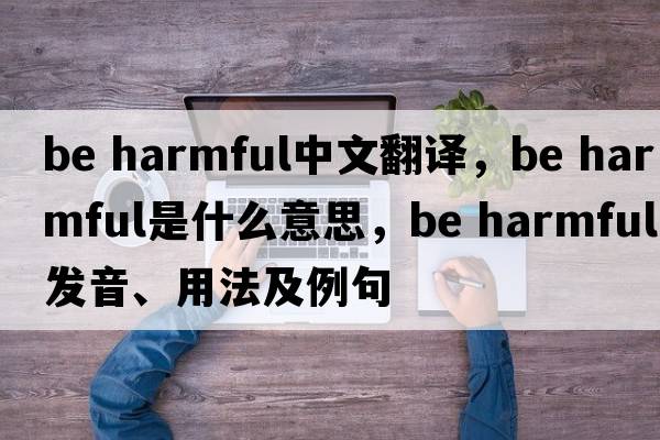 be harmful中文翻譯，be harmful是什么意思，be harmful發(fā)音、用法及例句