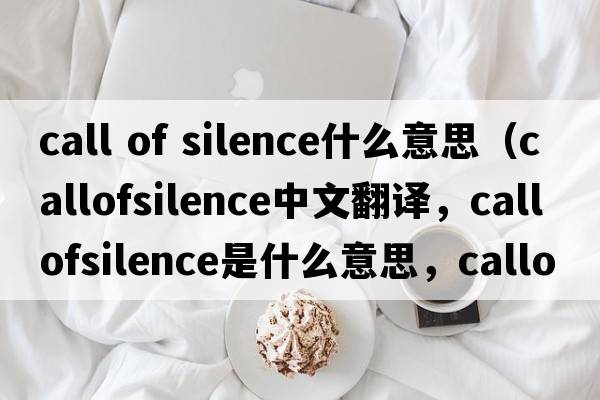 call of silence什么意思（callofsilence中文翻譯，callofsilence是什么意思，callofsilence發(fā)音、用法及例句）