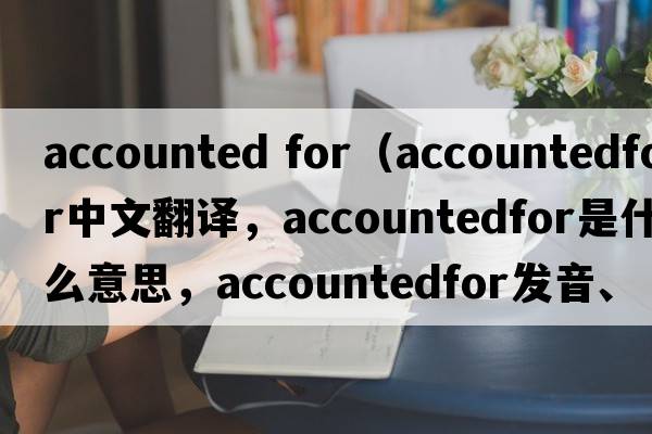 accounted for（accountedfor中文翻譯，accountedfor是什么意思，accountedfor發(fā)音、用法及例句）