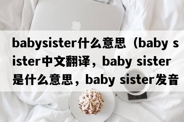 babysister什么意思（baby sister中文翻譯，baby sister是什么意思，baby sister發(fā)音、用法及例句）