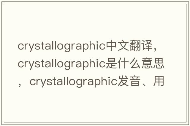 crystallographic中文翻譯，crystallographic是什么意思，crystallographic發(fā)音、用法及例句