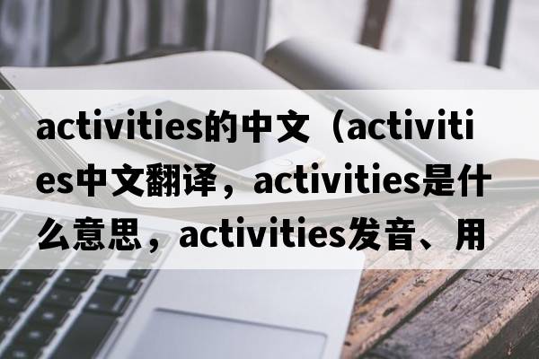 activities的中文（activities中文翻譯，activities是什么意思，activities發(fā)音、用法及例句）