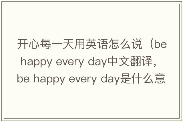 開心每一天用英語(yǔ)怎么說(shuō)（be happy every day中文翻譯，be happy every day是什么意思，be happy every day發(fā)音、用法及例句）