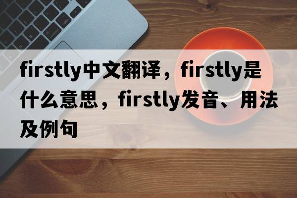firstly中文翻譯，firstly是什么意思，firstly發(fā)音、用法及例句