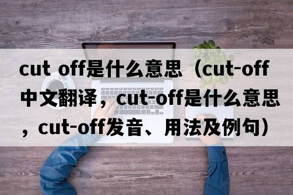 cut off是什么意思（cut-off中文翻譯，cut-off是什么意思，cut-off發(fā)音、用法及例句）
