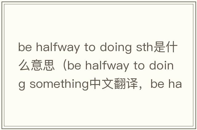 be halfway to doing sth是什么意思（be halfway to doing something中文翻譯，be halfway to doing something是什么意思，be