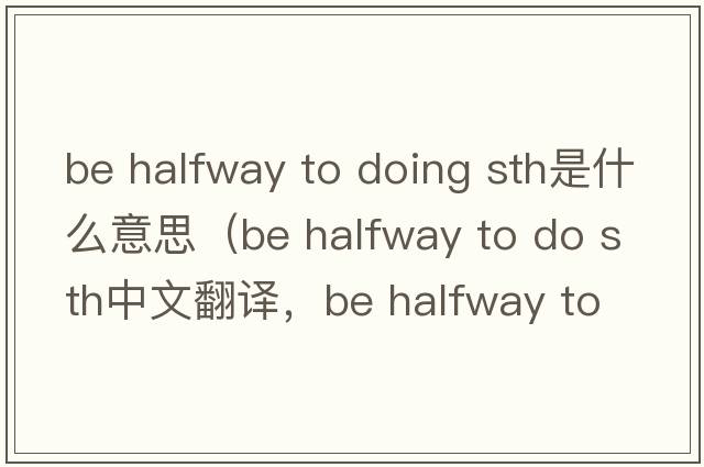 be halfway to doing sth是什么意思（be halfway to do sth中文翻譯，be halfway to do sth是什么意思，be halfway to do sth
