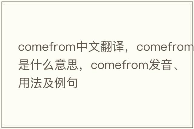 comefrom中文翻譯，comefrom是什么意思，comefrom發(fā)音、用法及例句